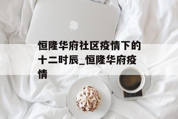 恒隆华府社区疫情下的十二时辰_恒隆华府疫情