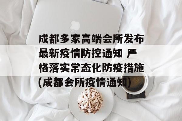 成都多家高端会所发布最新疫情防控通知 严格落实常态化防疫措施(成都会所疫情通知)