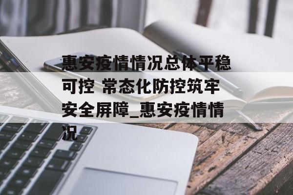 惠安疫情情况总体平稳可控 常态化防控筑牢安全屏障_惠安疫情情况