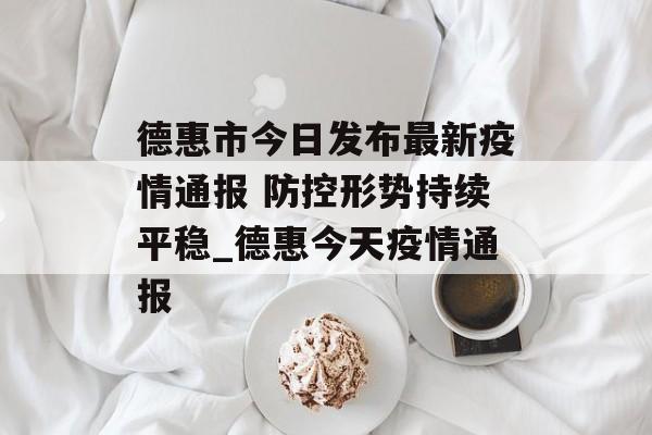 德惠市今日发布最新疫情通报 防控形势持续平稳_德惠今天疫情通报