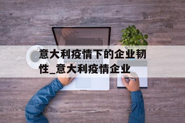 意大利疫情下的企业韧性_意大利疫情企业