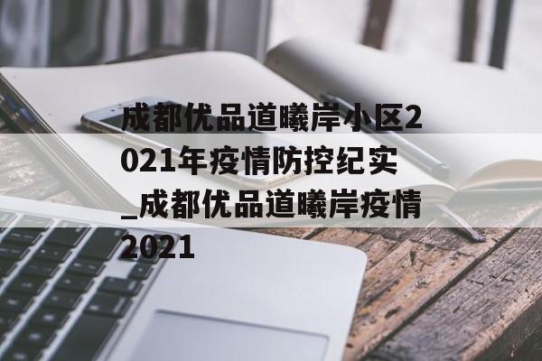 成都优品道曦岸小区2021年疫情防控纪实_成都优品道曦岸疫情2021