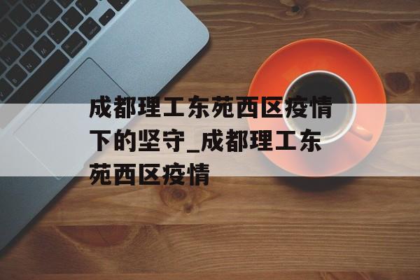 成都理工东苑西区疫情下的坚守_成都理工东苑西区疫情