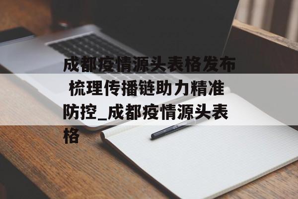 成都疫情源头表格发布 梳理传播链助力精准防控_成都疫情源头表格