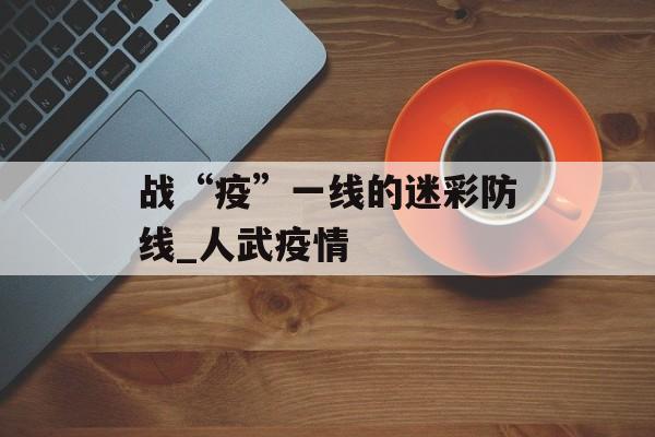 战“疫”一线的迷彩防线_人武疫情