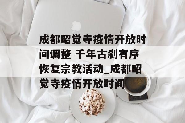 成都昭觉寺疫情开放时间调整 千年古刹有序恢复宗教活动_成都昭觉寺疫情开放时间