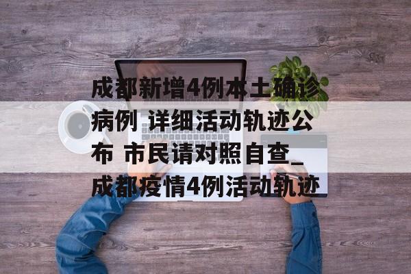 成都新增4例本土确诊病例 详细活动轨迹公布 市民请对照自查_成都疫情4例活动轨迹