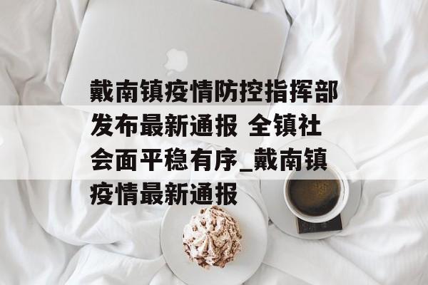 戴南镇疫情防控指挥部发布最新通报 全镇社会面平稳有序_戴南镇疫情最新通报