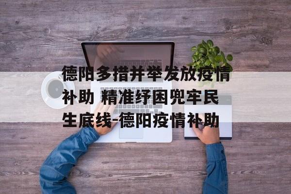 德阳多措并举发放疫情补助 精准纾困兜牢民生底线-德阳疫情补助
