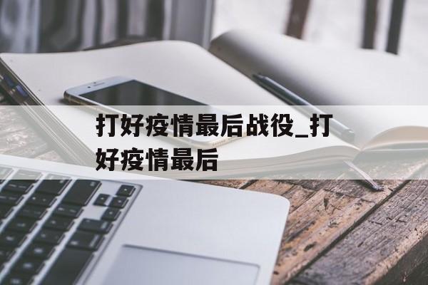 打好疫情最后战役_打好疫情最后