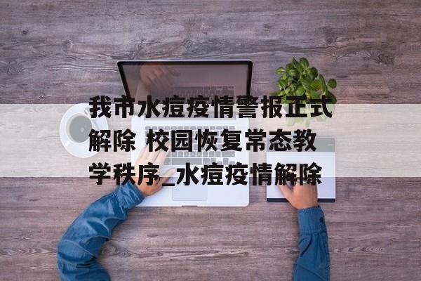 我市水痘疫情警报正式解除 校园恢复常态教学秩序_水痘疫情解除
