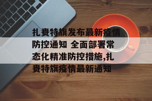 扎赉特旗发布最新疫情防控通知 全面部署常态化精准防控措施,扎赉特旗疫情最新通知