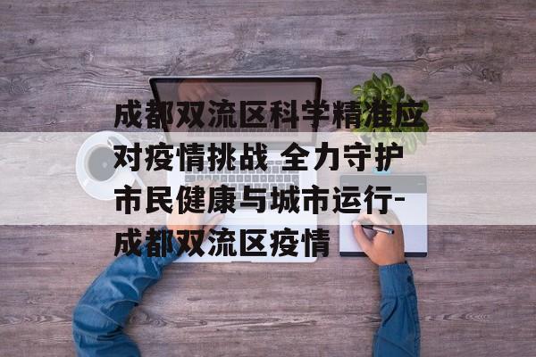 成都双流区科学精准应对疫情挑战 全力守护市民健康与城市运行-成都双流区疫情