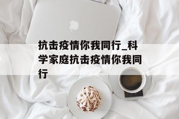 抗击疫情你我同行_科学家庭抗击疫情你我同行