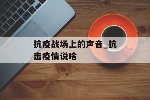 抗疫战场上的声音_抗击疫情说啥