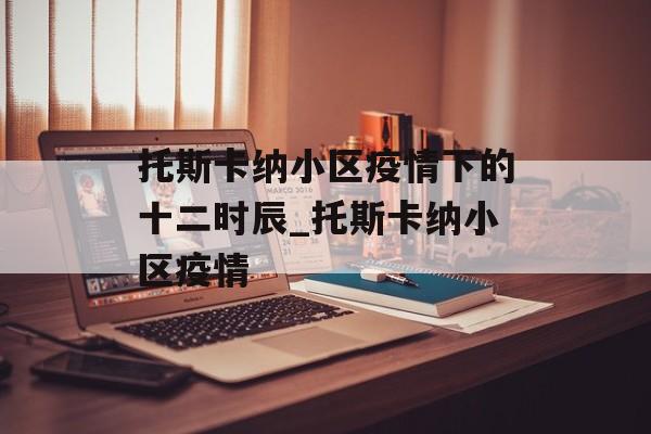 托斯卡纳小区疫情下的十二时辰_托斯卡纳小区疫情