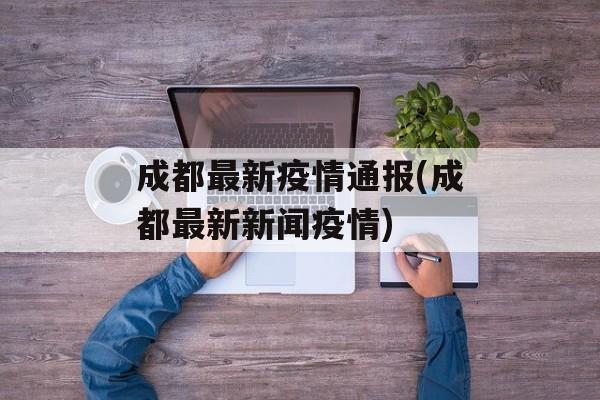 成都最新疫情通报(成都最新新闻疫情)