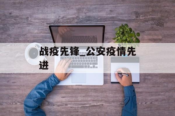 战疫先锋_公安疫情先进