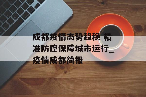 成都疫情态势趋稳 精准防控保障城市运行_疫情成都简报