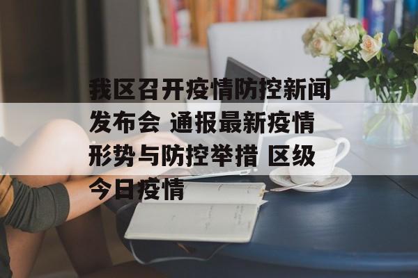 我区召开疫情防控新闻发布会 通报最新疫情形势与防控举措 区级今日疫情