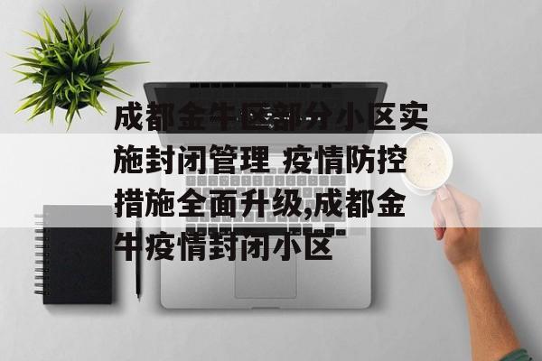 成都金牛区部分小区实施封闭管理 疫情防控措施全面升级,成都金牛疫情封闭小区