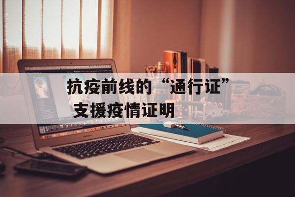 抗疫前线的“通行证” 支援疫情证明