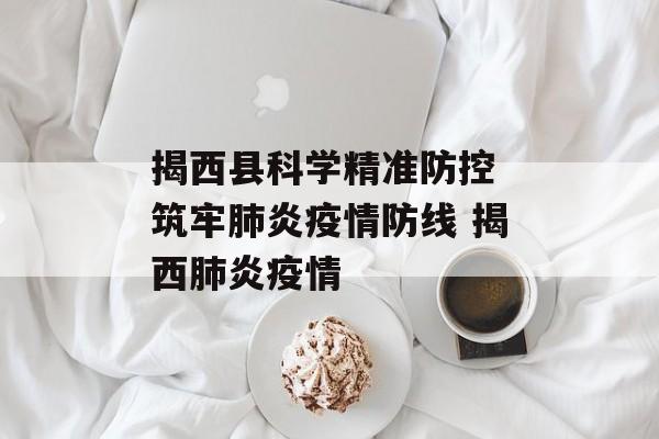 揭西县科学精准防控 筑牢肺炎疫情防线 揭西肺炎疫情