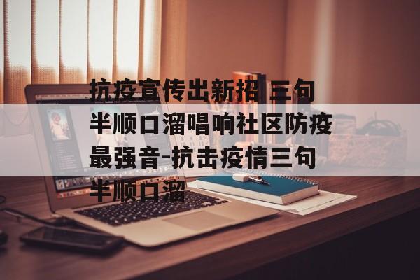 抗疫宣传出新招 三句半顺口溜唱响社区防疫最强音-抗击疫情三句半顺口溜