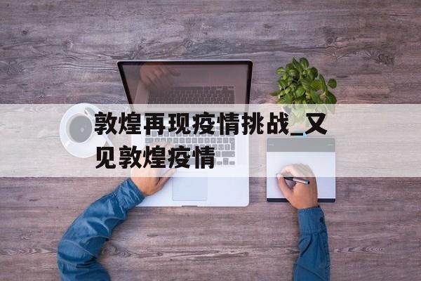 敦煌再现疫情挑战_又见敦煌疫情
