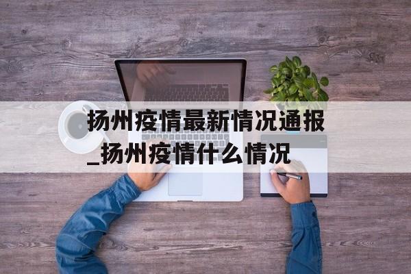 扬州疫情最新情况通报_扬州疫情什么情况