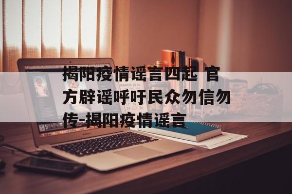 揭阳疫情谣言四起 官方辟谣呼吁民众勿信勿传-揭阳疫情谣言