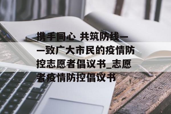 携手同心 共筑防线——致广大市民的疫情防控志愿者倡议书_志愿者疫情防控倡议书