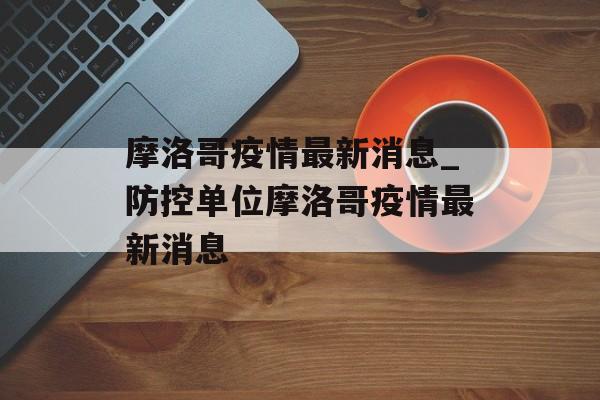 摩洛哥疫情最新消息_防控单位摩洛哥疫情最新消息