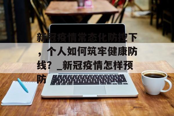 新冠疫情常态化防控下，个人如何筑牢健康防线？_新冠疫情怎样预防