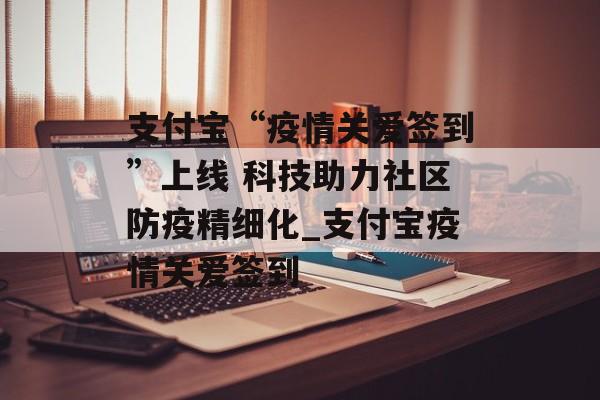 支付宝“疫情关爱签到”上线 科技助力社区防疫精细化_支付宝疫情关爱签到