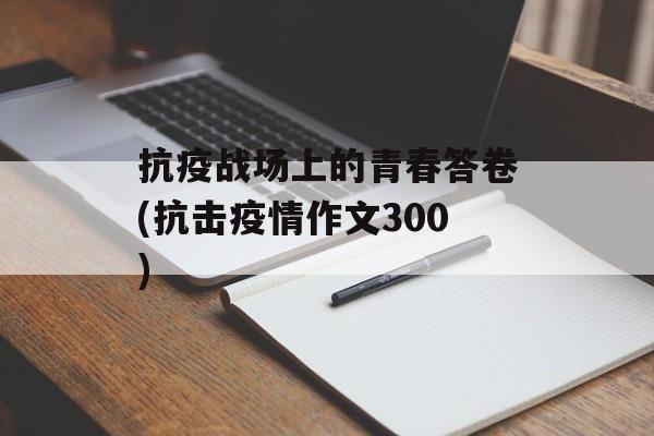 抗疫战场上的青春答卷(抗击疫情作文300)