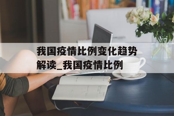 我国疫情比例变化趋势解读_我国疫情比例