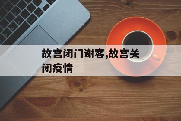 故宫闭门谢客,故宫关闭疫情
