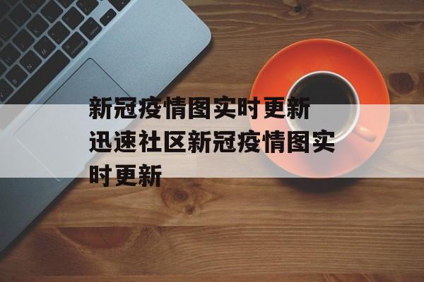新冠疫情图实时更新 迅速社区新冠疫情图实时更新
