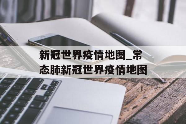 新冠世界疫情地图_常态肺新冠世界疫情地图