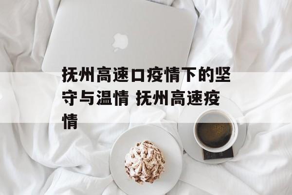 抚州高速口疫情下的坚守与温情 抚州高速疫情