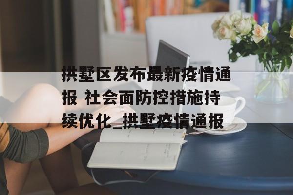 拱墅区发布最新疫情通报 社会面防控措施持续优化_拱墅疫情通报