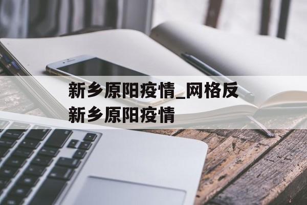 新乡原阳疫情_网格反新乡原阳疫情