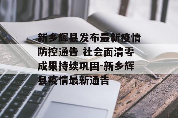 新乡辉县发布最新疫情防控通告 社会面清零成果持续巩固-新乡辉县疫情最新通告