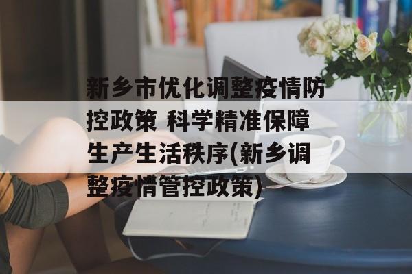 新乡市优化调整疫情防控政策 科学精准保障生产生活秩序(新乡调整疫情管控政策)