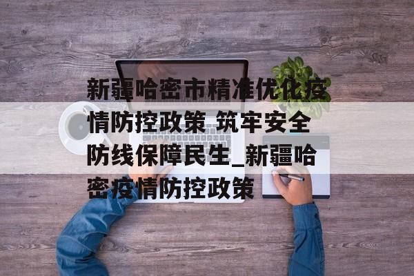 新疆哈密市精准优化疫情防控政策 筑牢安全防线保障民生_新疆哈密疫情防控政策