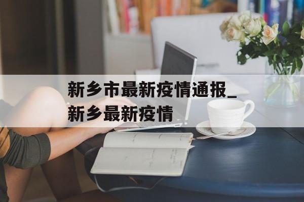 新乡市最新疫情通报_新乡最新疫情