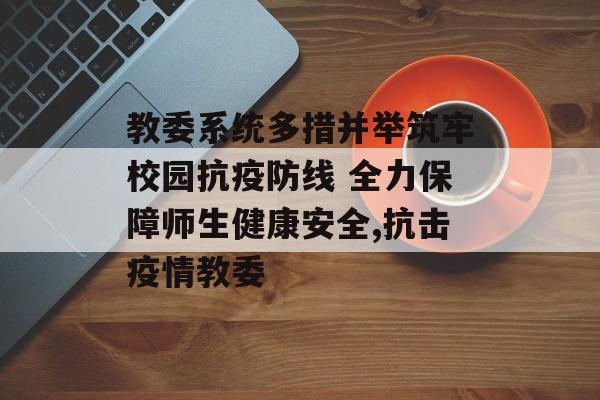 教委系统多措并举筑牢校园抗疫防线 全力保障师生健康安全,抗击疫情教委