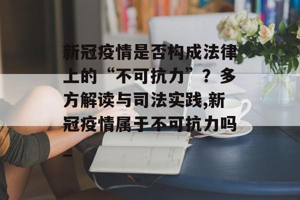 新冠疫情是否构成法律上的“不可抗力”？多方解读与司法实践,新冠疫情属于不可抗力吗_