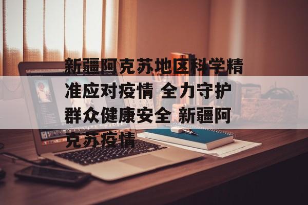新疆阿克苏地区科学精准应对疫情 全力守护群众健康安全 新疆阿克苏疫情